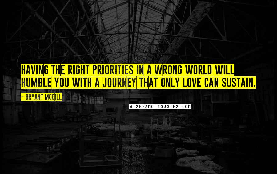 Bryant McGill Quotes: Having the right priorities in a wrong world will humble you with a journey that only love can sustain.