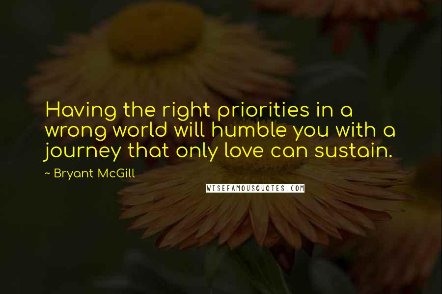 Bryant McGill Quotes: Having the right priorities in a wrong world will humble you with a journey that only love can sustain.