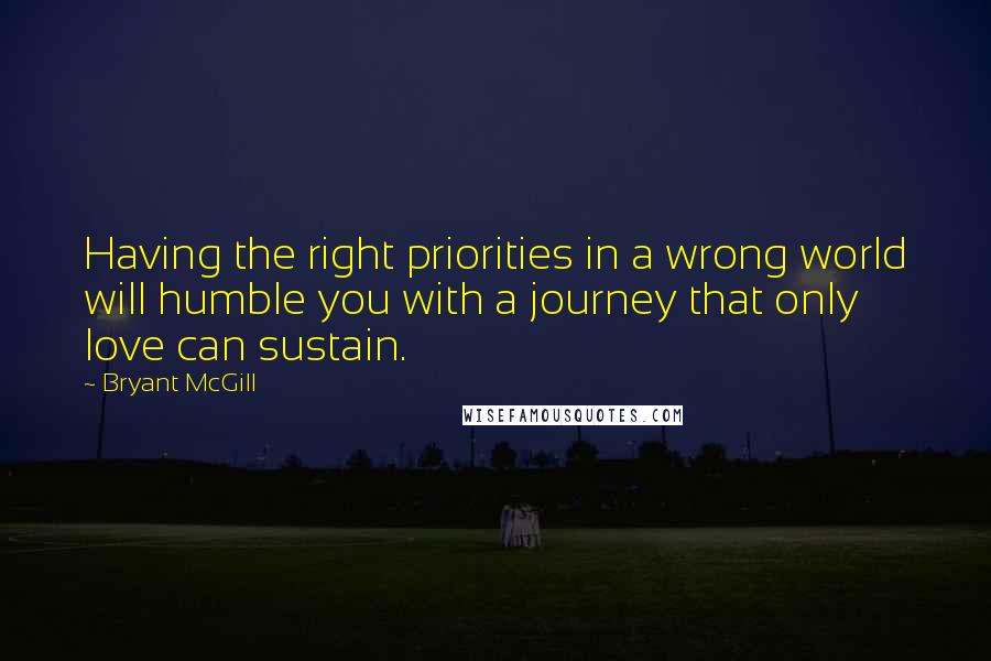 Bryant McGill Quotes: Having the right priorities in a wrong world will humble you with a journey that only love can sustain.