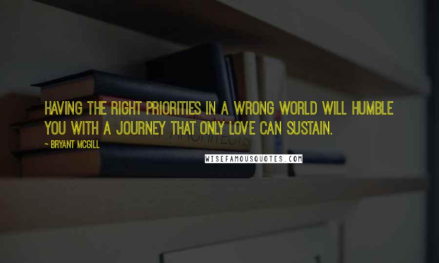Bryant McGill Quotes: Having the right priorities in a wrong world will humble you with a journey that only love can sustain.