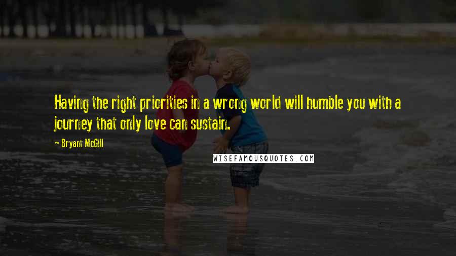 Bryant McGill Quotes: Having the right priorities in a wrong world will humble you with a journey that only love can sustain.