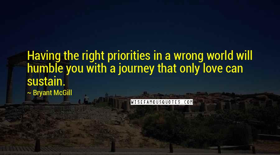 Bryant McGill Quotes: Having the right priorities in a wrong world will humble you with a journey that only love can sustain.