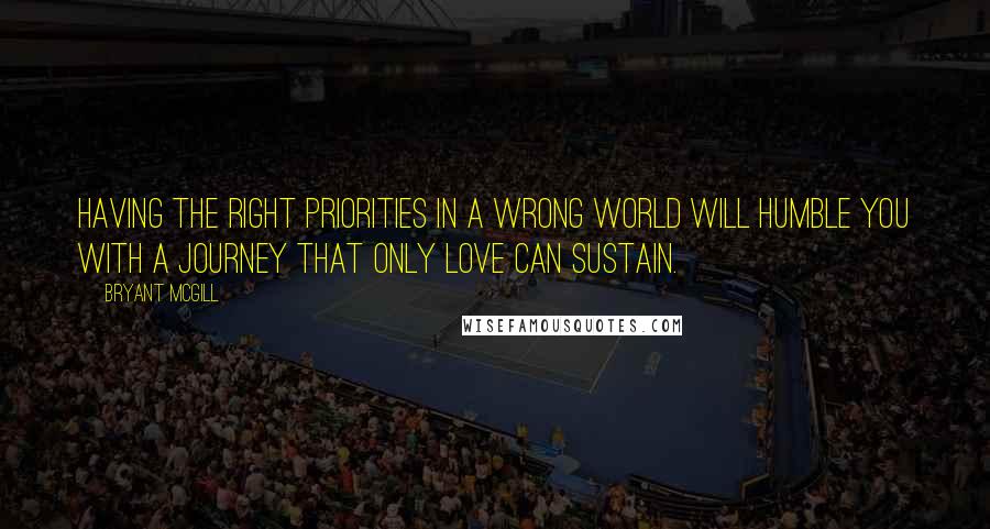 Bryant McGill Quotes: Having the right priorities in a wrong world will humble you with a journey that only love can sustain.