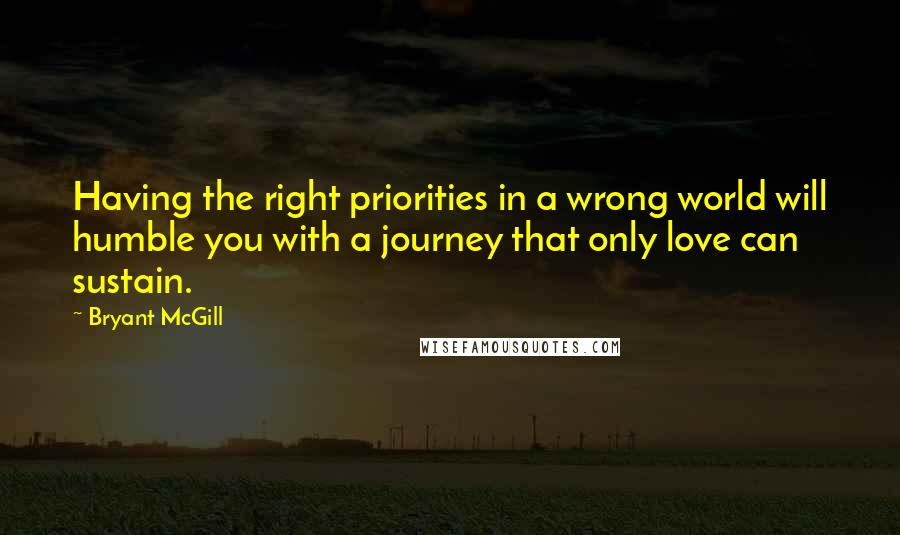 Bryant McGill Quotes: Having the right priorities in a wrong world will humble you with a journey that only love can sustain.