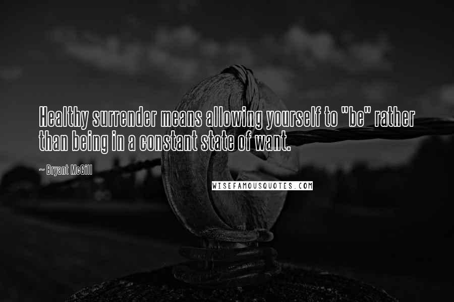 Bryant McGill Quotes: Healthy surrender means allowing yourself to "be" rather than being in a constant state of want.