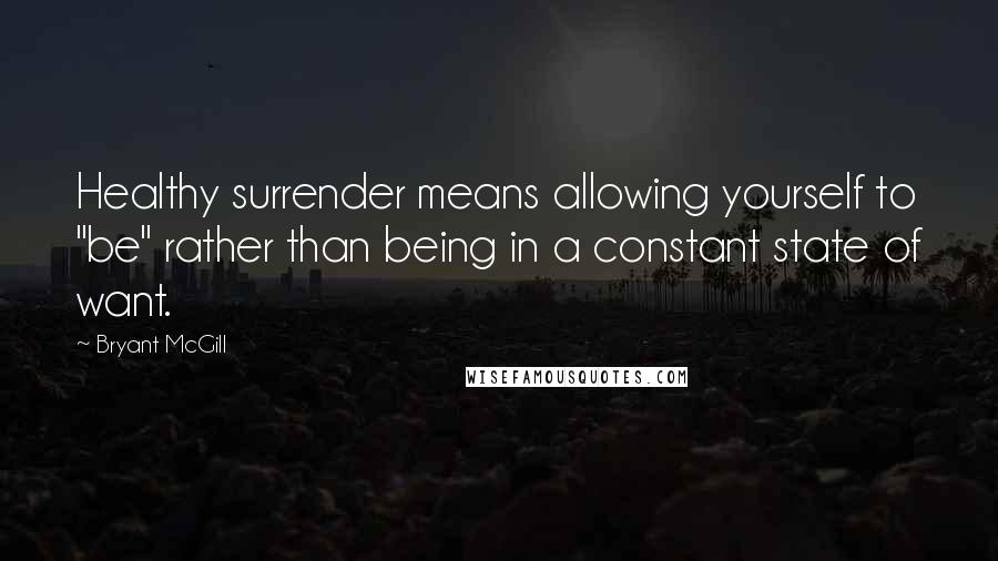 Bryant McGill Quotes: Healthy surrender means allowing yourself to "be" rather than being in a constant state of want.