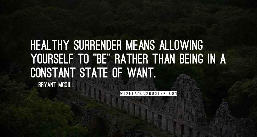 Bryant McGill Quotes: Healthy surrender means allowing yourself to "be" rather than being in a constant state of want.