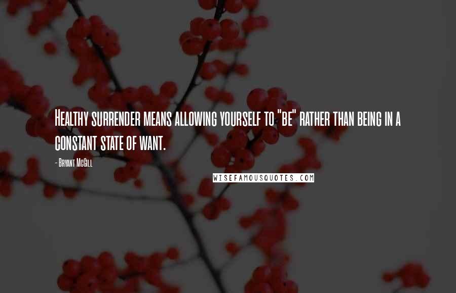 Bryant McGill Quotes: Healthy surrender means allowing yourself to "be" rather than being in a constant state of want.