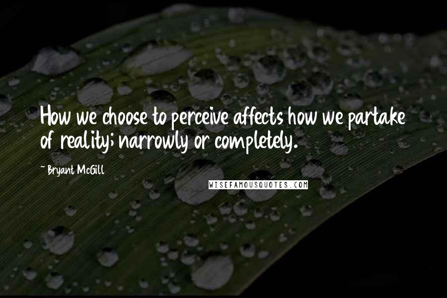 Bryant McGill Quotes: How we choose to perceive affects how we partake of reality; narrowly or completely.