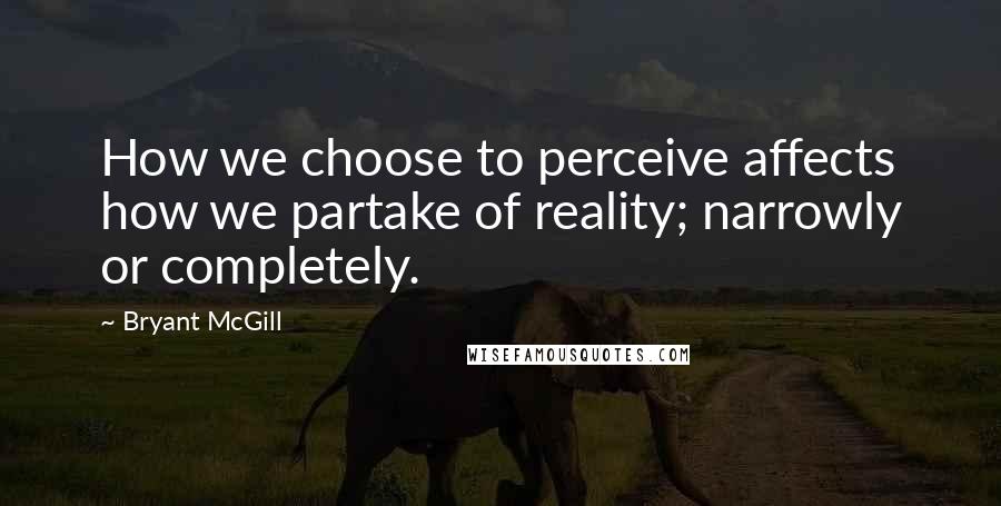 Bryant McGill Quotes: How we choose to perceive affects how we partake of reality; narrowly or completely.