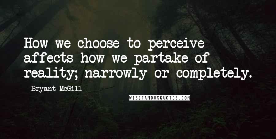 Bryant McGill Quotes: How we choose to perceive affects how we partake of reality; narrowly or completely.