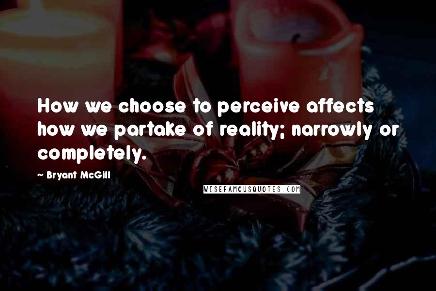 Bryant McGill Quotes: How we choose to perceive affects how we partake of reality; narrowly or completely.