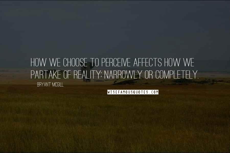 Bryant McGill Quotes: How we choose to perceive affects how we partake of reality; narrowly or completely.