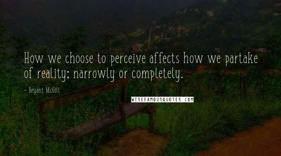 Bryant McGill Quotes: How we choose to perceive affects how we partake of reality; narrowly or completely.