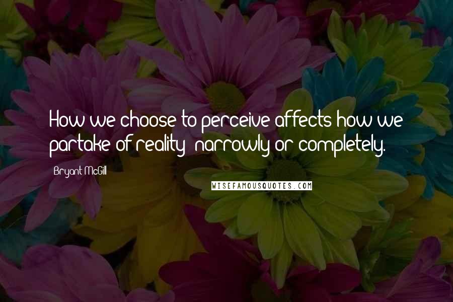 Bryant McGill Quotes: How we choose to perceive affects how we partake of reality; narrowly or completely.