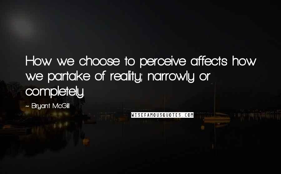 Bryant McGill Quotes: How we choose to perceive affects how we partake of reality; narrowly or completely.