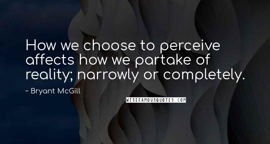 Bryant McGill Quotes: How we choose to perceive affects how we partake of reality; narrowly or completely.