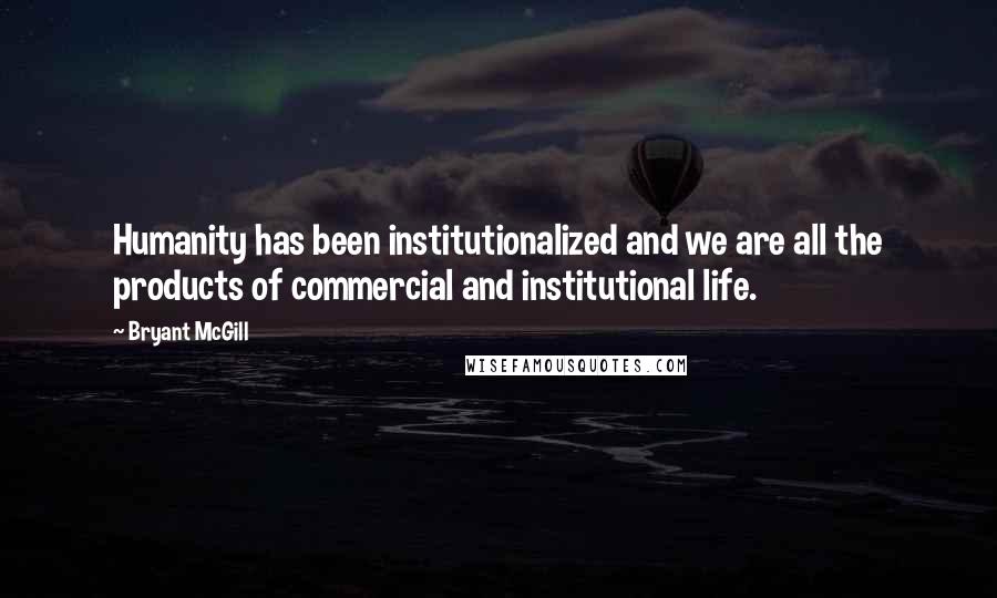 Bryant McGill Quotes: Humanity has been institutionalized and we are all the products of commercial and institutional life.