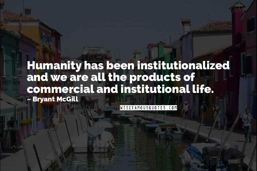 Bryant McGill Quotes: Humanity has been institutionalized and we are all the products of commercial and institutional life.