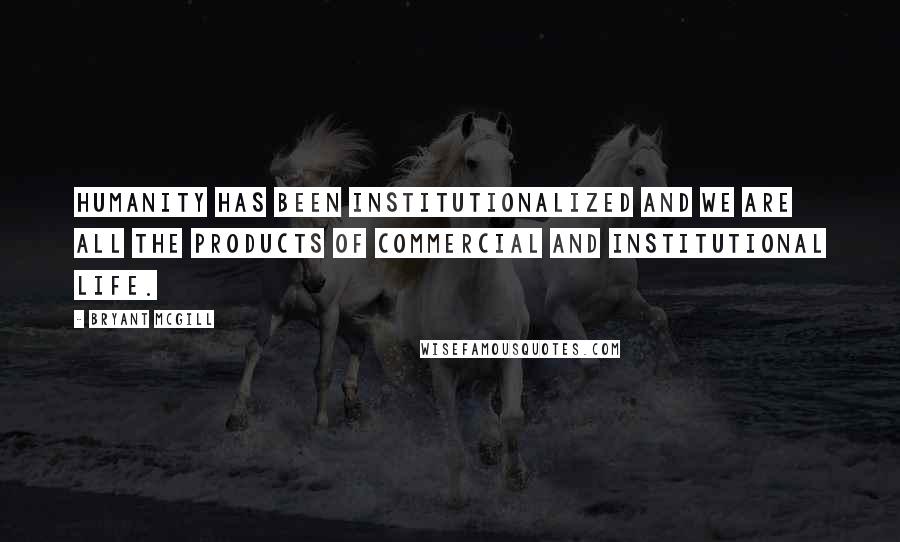 Bryant McGill Quotes: Humanity has been institutionalized and we are all the products of commercial and institutional life.