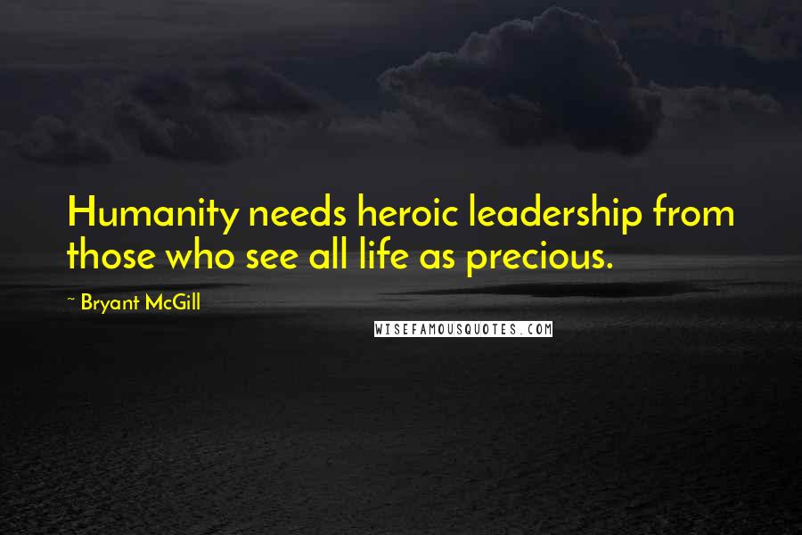 Bryant McGill Quotes: Humanity needs heroic leadership from those who see all life as precious.