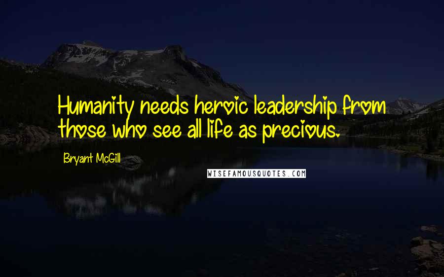 Bryant McGill Quotes: Humanity needs heroic leadership from those who see all life as precious.