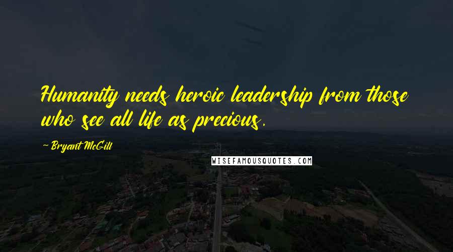 Bryant McGill Quotes: Humanity needs heroic leadership from those who see all life as precious.