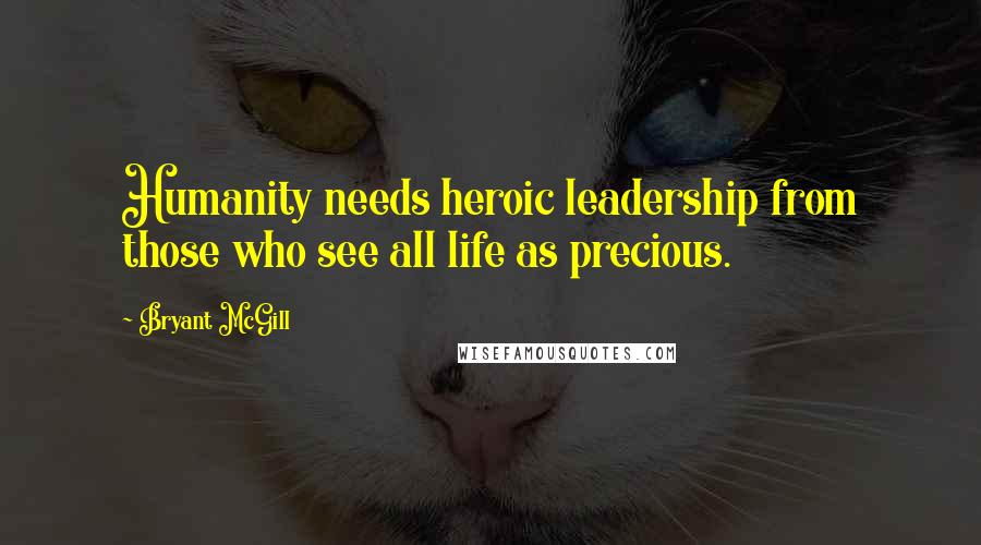 Bryant McGill Quotes: Humanity needs heroic leadership from those who see all life as precious.