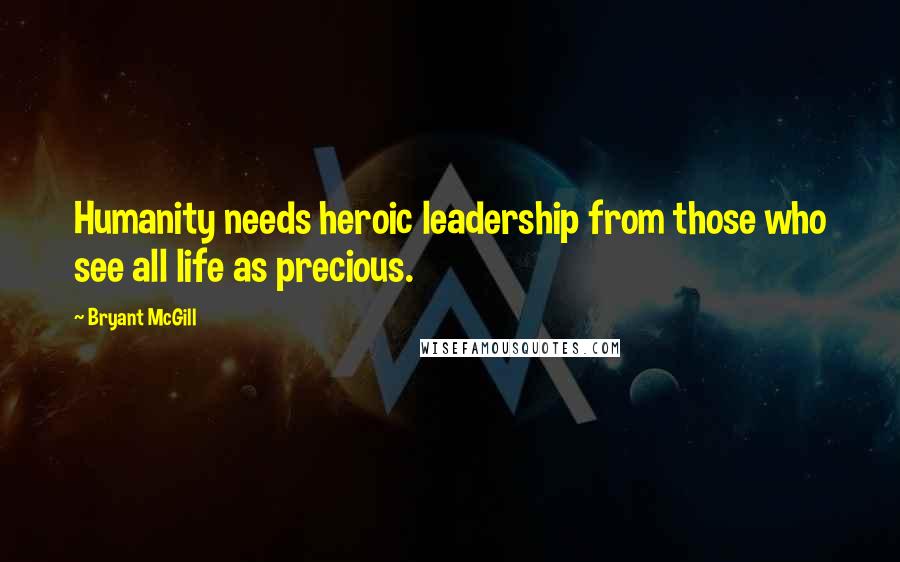 Bryant McGill Quotes: Humanity needs heroic leadership from those who see all life as precious.