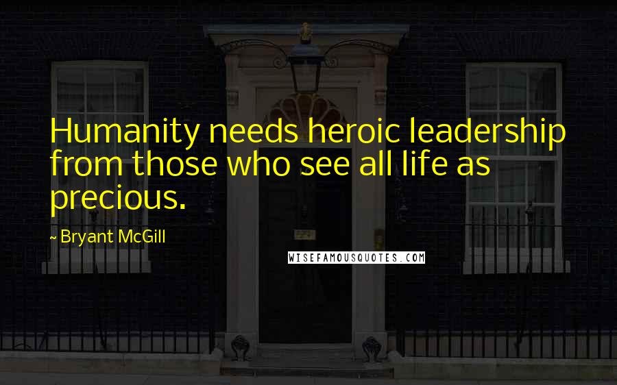 Bryant McGill Quotes: Humanity needs heroic leadership from those who see all life as precious.