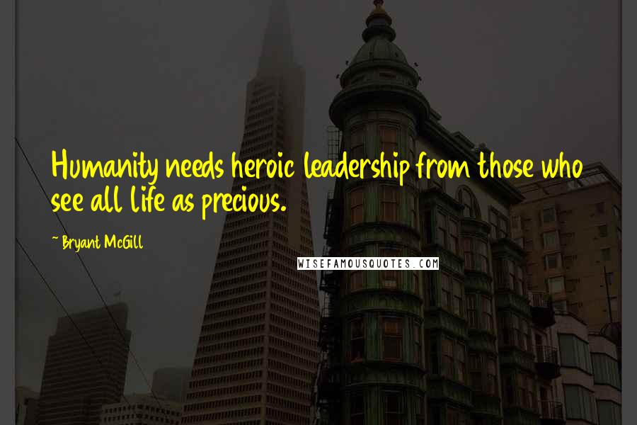 Bryant McGill Quotes: Humanity needs heroic leadership from those who see all life as precious.