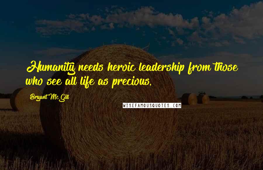 Bryant McGill Quotes: Humanity needs heroic leadership from those who see all life as precious.