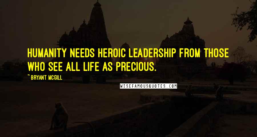 Bryant McGill Quotes: Humanity needs heroic leadership from those who see all life as precious.