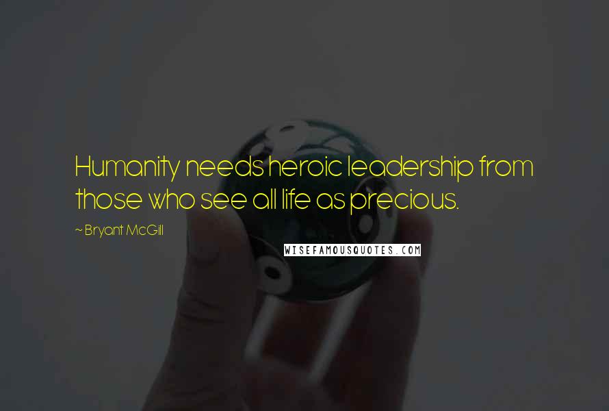 Bryant McGill Quotes: Humanity needs heroic leadership from those who see all life as precious.