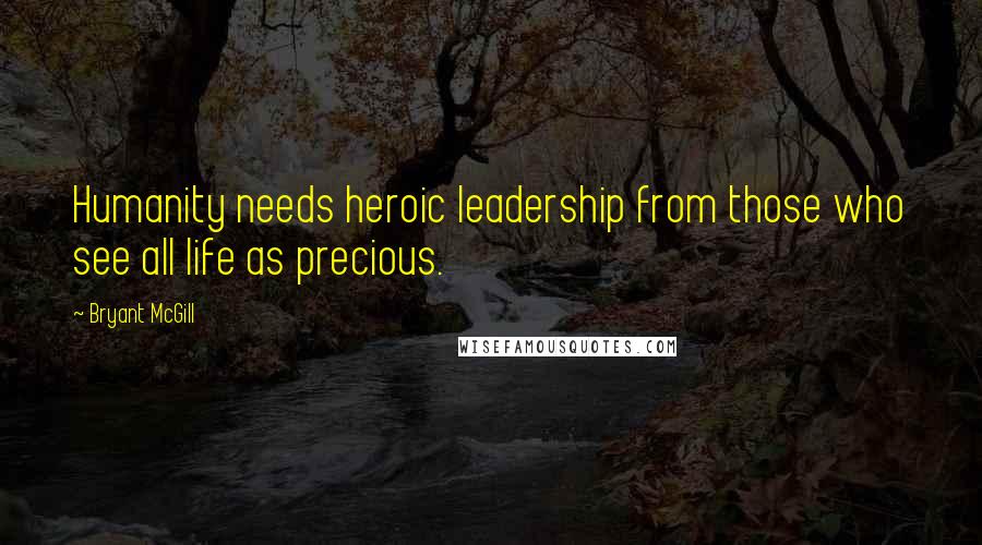 Bryant McGill Quotes: Humanity needs heroic leadership from those who see all life as precious.