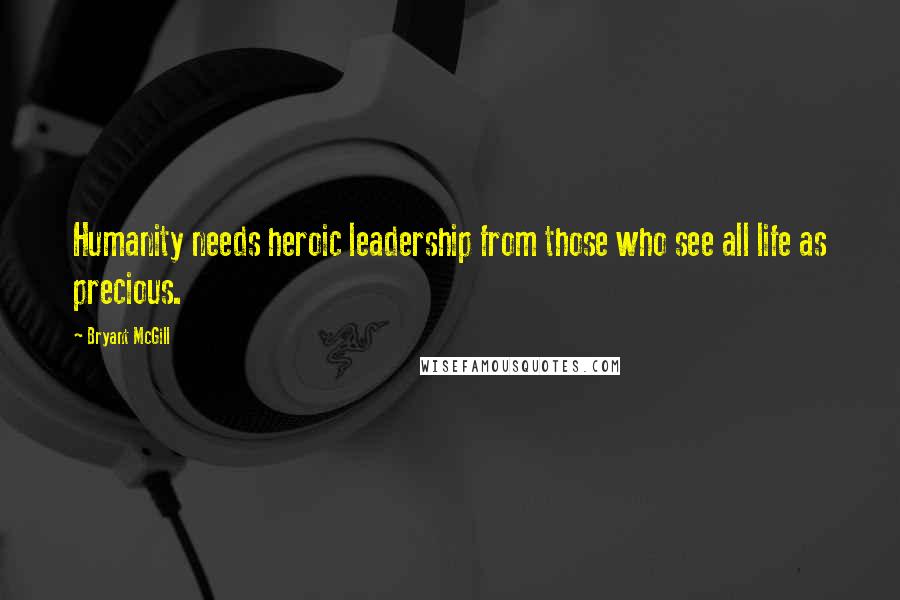 Bryant McGill Quotes: Humanity needs heroic leadership from those who see all life as precious.