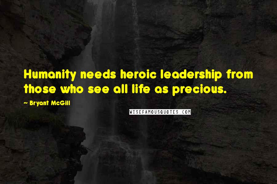 Bryant McGill Quotes: Humanity needs heroic leadership from those who see all life as precious.