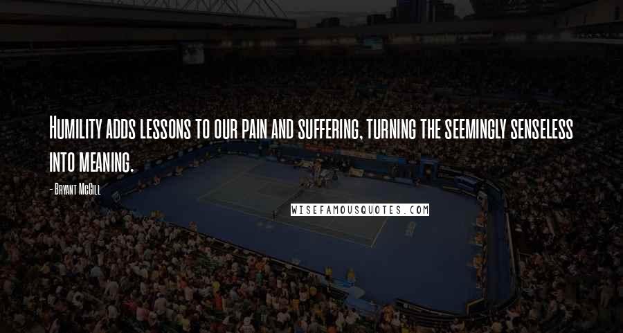 Bryant McGill Quotes: Humility adds lessons to our pain and suffering, turning the seemingly senseless into meaning.