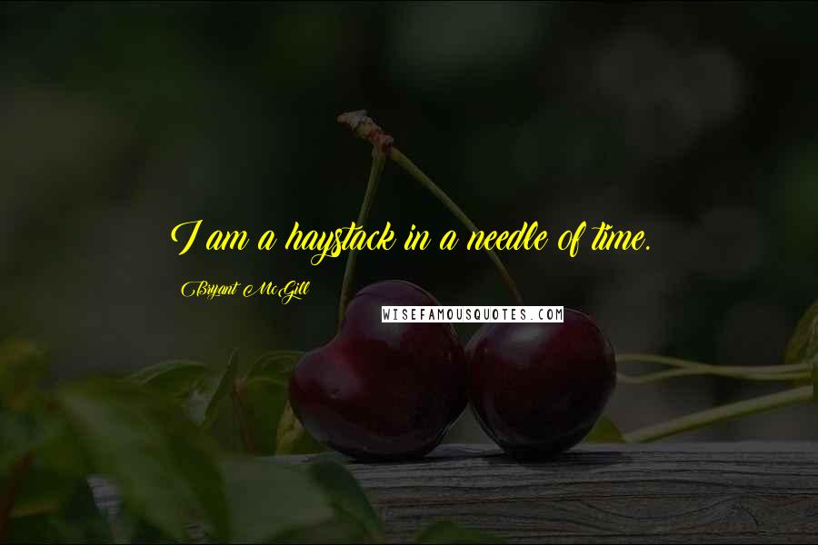 Bryant McGill Quotes: I am a haystack in a needle of time.