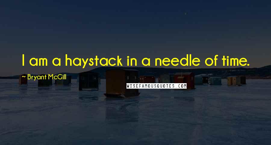 Bryant McGill Quotes: I am a haystack in a needle of time.