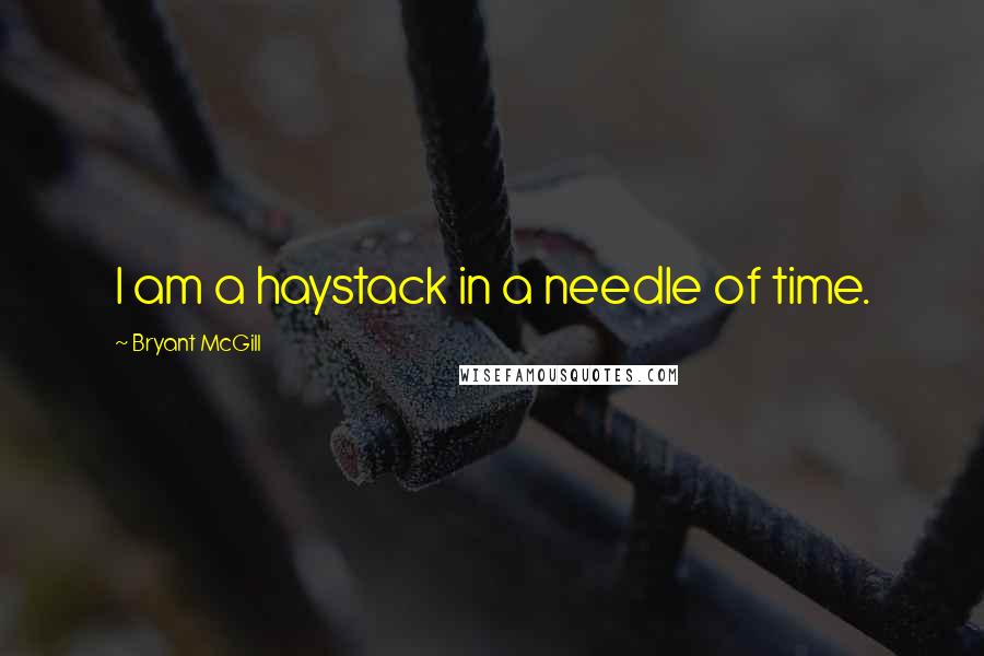 Bryant McGill Quotes: I am a haystack in a needle of time.