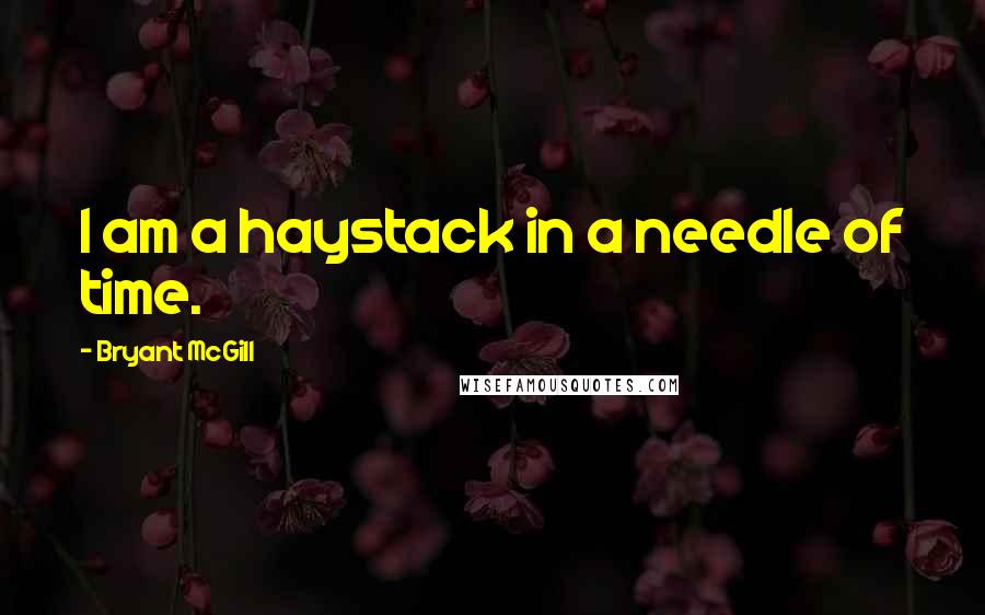Bryant McGill Quotes: I am a haystack in a needle of time.