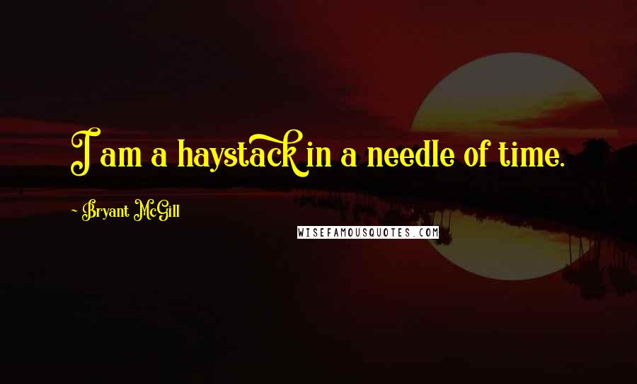 Bryant McGill Quotes: I am a haystack in a needle of time.