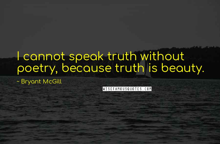 Bryant McGill Quotes: I cannot speak truth without poetry, because truth is beauty.