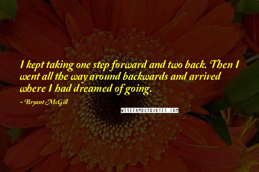 Bryant McGill Quotes: I kept taking one step forward and two back. Then I went all the way around backwards and arrived where I had dreamed of going.