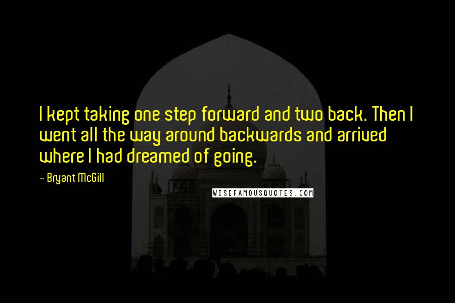 Bryant McGill Quotes: I kept taking one step forward and two back. Then I went all the way around backwards and arrived where I had dreamed of going.