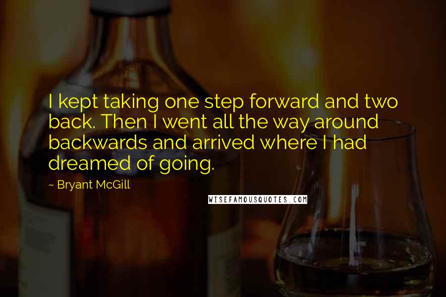 Bryant McGill Quotes: I kept taking one step forward and two back. Then I went all the way around backwards and arrived where I had dreamed of going.