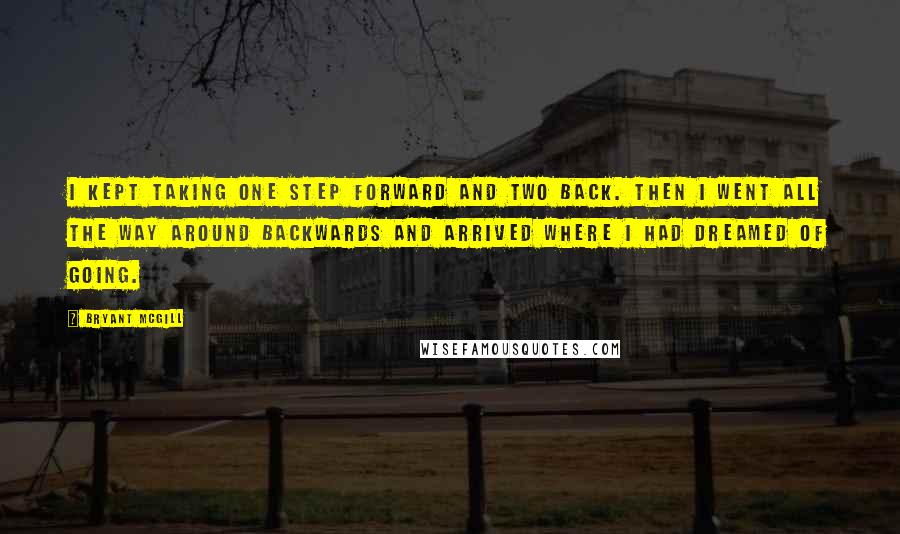 Bryant McGill Quotes: I kept taking one step forward and two back. Then I went all the way around backwards and arrived where I had dreamed of going.