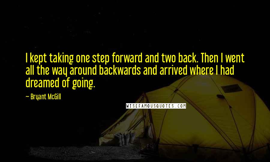 Bryant McGill Quotes: I kept taking one step forward and two back. Then I went all the way around backwards and arrived where I had dreamed of going.