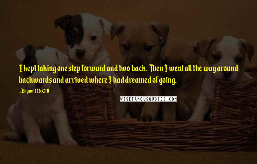 Bryant McGill Quotes: I kept taking one step forward and two back. Then I went all the way around backwards and arrived where I had dreamed of going.